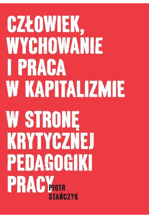 Człowiek, wychowanie i praca w kapitalizmie. W stronę krytycznej pedagogiki pracy