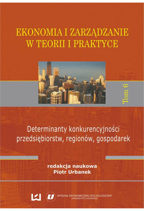 Ekonomia i zarządzanie w teorii i praktyce. Tom 6. Determinanty konkurencyjności przedsiębiorstw, regionów, gospodarek