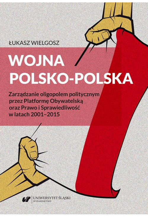 Wojna polsko‑polska. Zarządzanie oligopolem politycznym przez Platformę Obywatelską oraz Prawo i Sprawiedliwość w latach 200...