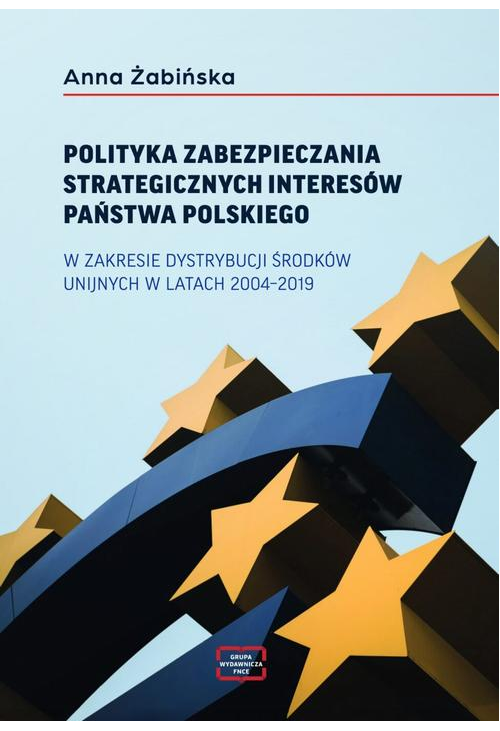 POLITYKA ZABEZPIECZANIA STRATEGICZNYCH INTERESÓW PAŃSTWA POLSKIEGO W ZAKRESIE DYSTRYBUCJI ŚRODKÓW UNIJNYCH W LATACH 2004–201...