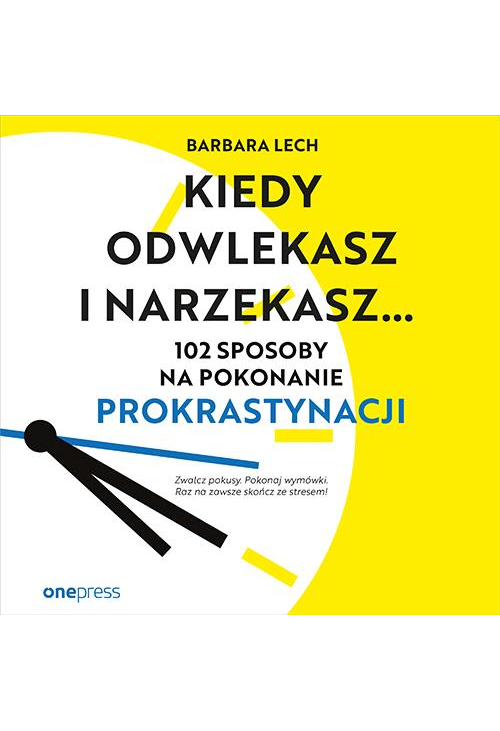 Kiedy odwlekasz i narzekasz... 102 sposoby na pokonanie prokrastynacji