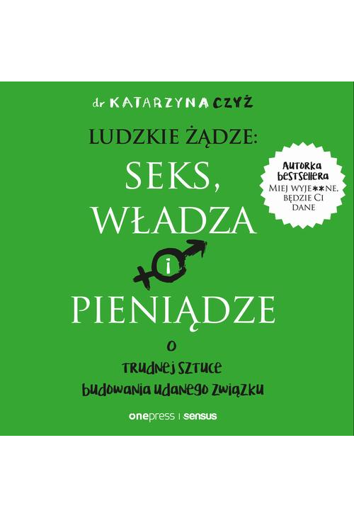 Ludzkie żądze: seks, władza i pieniądze. O trudnej sztuce budowania udanego związku