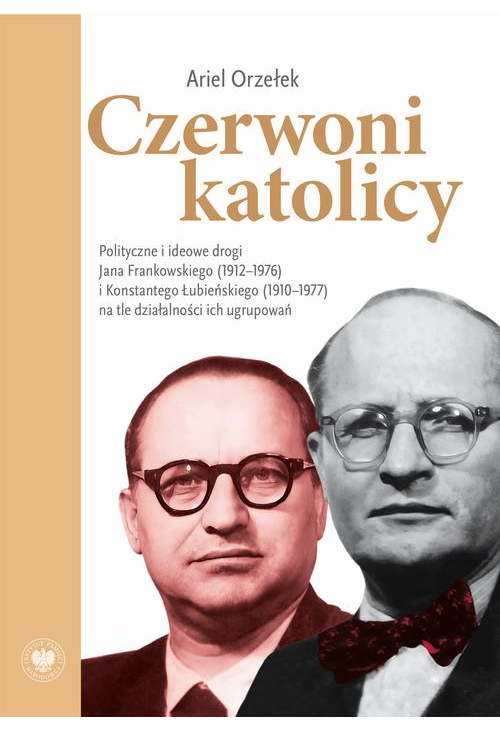 Czerwoni Katolicy. Polityczne i ideowe drogi Jana Frankowskiego (1912-1976) i Konstantego Łubieńskiego (1910-1977) na tle dz...