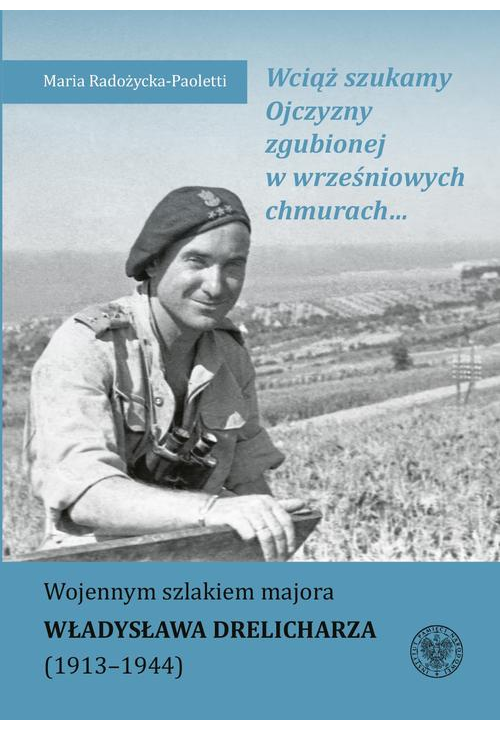 Wciąż szukamy Ojczyzny zgubionej w wrześniowych chmurach... Wojennym szlakiem majora Władysława Drelicharza (1913–1944)