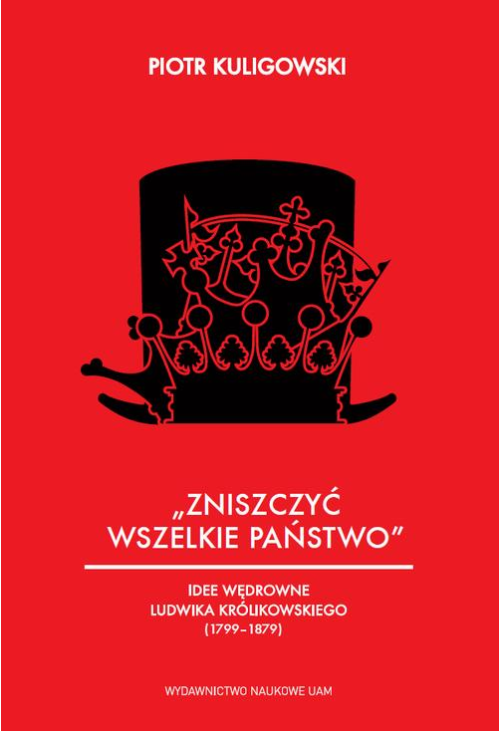 „Zniszczyć wszelkie państwo”. Idee polityczne Ludwika Królikowskiego (1799-1879)