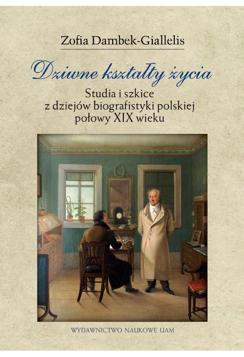 Dziwne kształty życia. Studia i szkice z dziejów biografistyki polskiej połowy XIX wieku