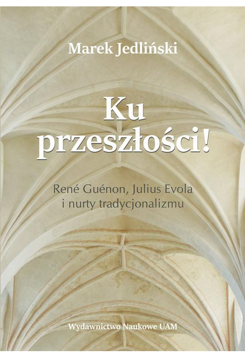 Ku przeszłości René Guénon Julius Evola i nurty tradycjonalizmu (studium z filozofii kultury)