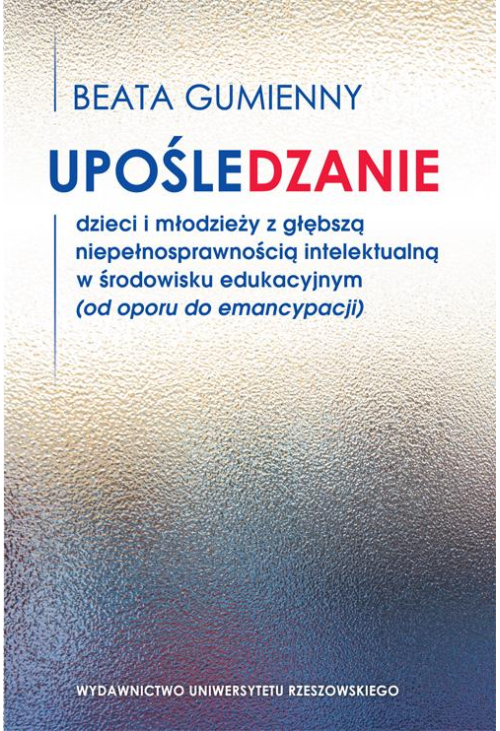 Upośledzanie dzieci i młodzieży z głębszą niepełnosprawnością intelektualną w środowisku edukacyjnym (od oporu do emancypacj...