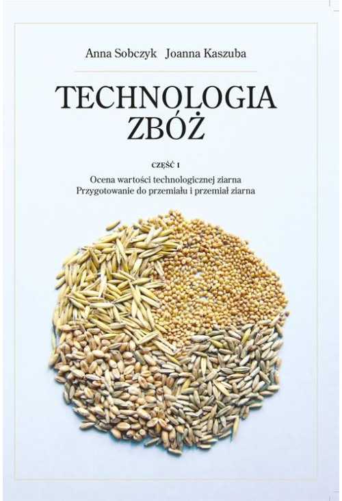 Technologia zbóż. Część 1. Ocena wartości technologicznej ziarna, przygotowanie do prze-miału i przemiał ziarna