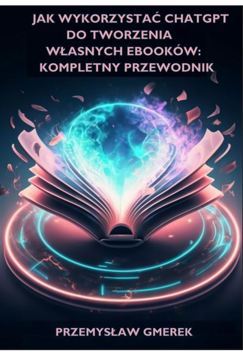 Jak wykorzystać ChatGPT do tworzenia własnych ebooków: Kompletny przewodnik