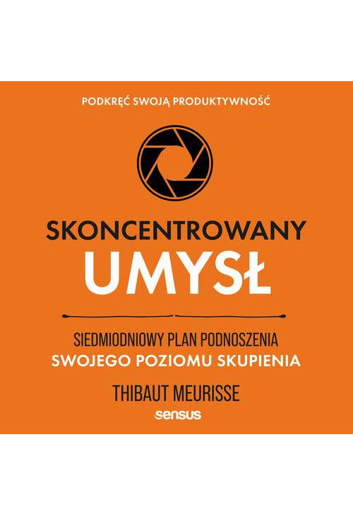 Skoncentrowany umysł. Siedmiodniowy plan podnoszenia swojego poziomu skupienia. Podkręć swoją produktywność