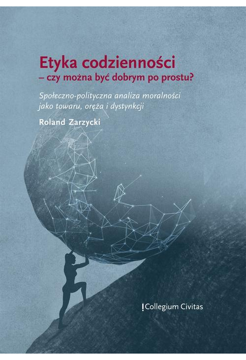 Etyka codzienności – czy można być dobrym po prostu? Społeczno-polityczna analiza moralności jako towaru, oręża i dystynkcji...