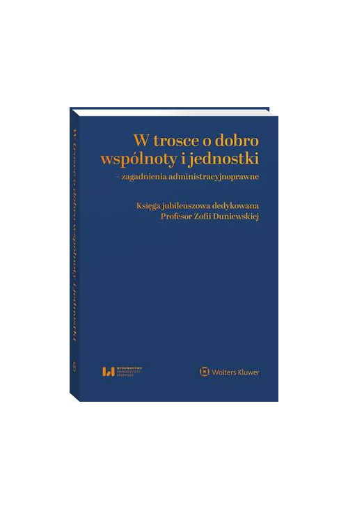 W trosce o dobro wspólnoty i jednostki – zagadnienia administracyjnoprawne. Księga jubileuszowa dedykowana Profesor Zofii Du...