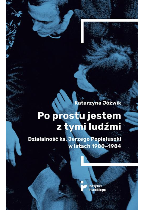 Po prostu jestem z tymi ludźmi. Działalność ks. Jerzego Popiełuszki w latach 1980–1984