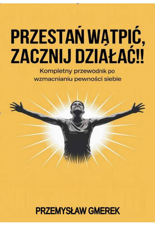 Przestań wątpić, zacznij działać !! Kompletny przewodnik po wzmacnianiu pewności siebie