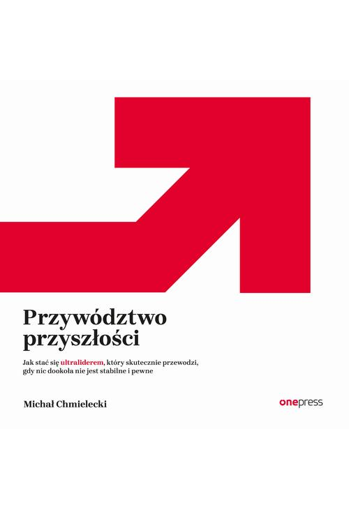 Przywództwo przyszłości. Jak stać się ultraliderem, który skutecznie przewodzi gdy nic dookoła nie jest stabilne i pewne