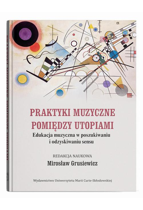 Praktyki muzyczne pomiędzy utopiami. Edukacja muzyczna w poszukiwaniu i odzyskiwaniu sensu