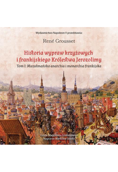 HISTORIA WYPRAW KRZYŻOWYCH I FRANKIJSKIEGO KRÓLESTWA JEROZOLIMY. TOM I MUZUŁMAŃSKA ANARCHIA I MONARCHIA FRANKIJSKA