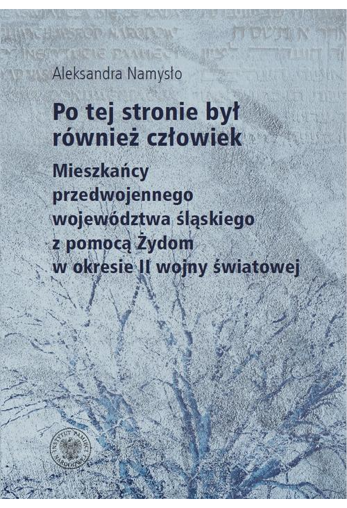 Po tej stronie był również człowiek. Mieszkańcy przedwojennego wojewodztwa śląskiego z pomocą Żydom w okresie II wojny świat...