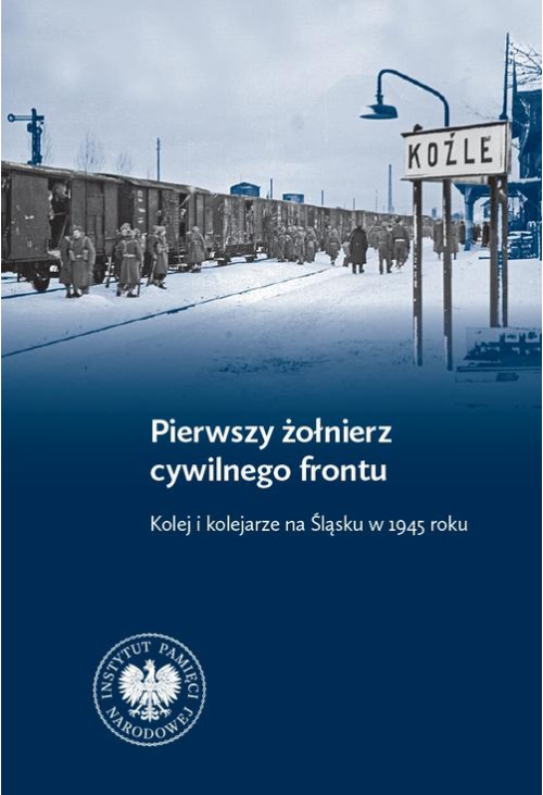 Pierwszy żołnierz cywilnego frontu. Kolej i kolejarze na Śląsku w 1945 r.