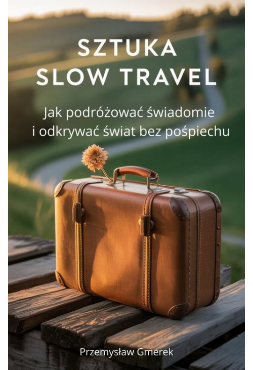 Sztuka slow travel: Jak podróżować świadomie i odkrywać świat bez pośpiechu