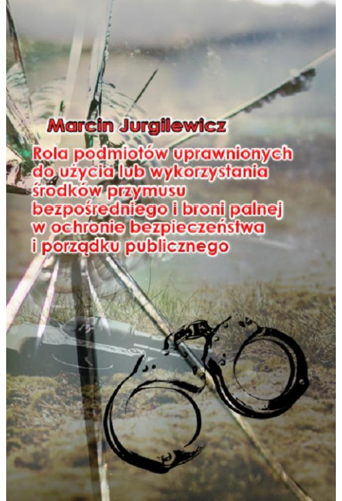 Rola podmiotów uprawnionych do użycia lub wykorzystania środków przymusu bezpośredniego i broni palnej w ochronie bezpieczeń...