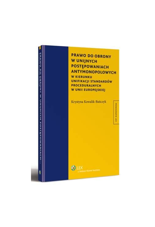 Prawo do obrony w unijnych postępowaniach antymonopolowych. W kierunku unifikacji standardów proceduralnych w Unii Europejsk...