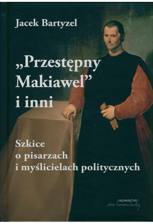 Przestępny Makiawel i inni. Szkice o pisarzach i myślicielach politycznych