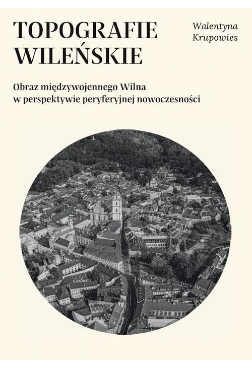 Topografie wileńskie. Obraz międzywojennego Wilna w perspektywie peryferyjnej nowoczesności