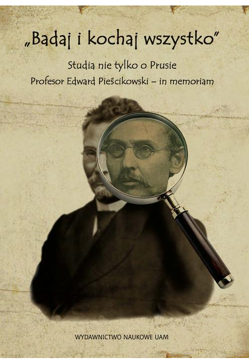 „Badaj i kochaj wszystko”. Studia nie tylko o Prusie. Profesor Edward Pieścikowski – in memoriam