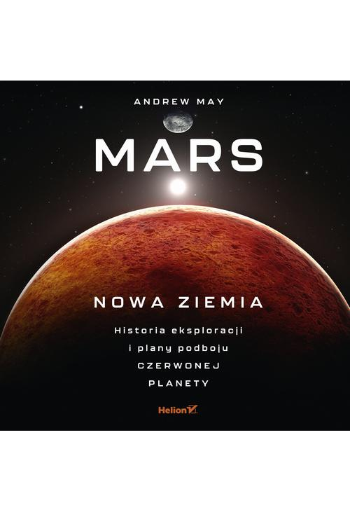Mars: Nowa Ziemia. Historia eksploracji i plany podboju Czerwonej Planety