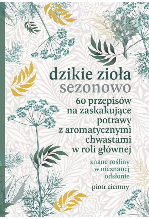 Dzikie zioła sezonowo. 60 przepisów na zaskakujące potrawy z aromatycznymi chwastami w roli głównej