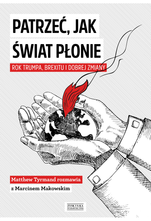 Patrzeć, jak świat płonie. Rok Trumpa, Brexitu i Dobrej Zmiany