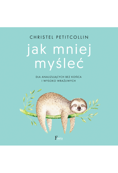 Jak mniej myśleć. Dla analizujących bez końca i wysoko wrażliwych