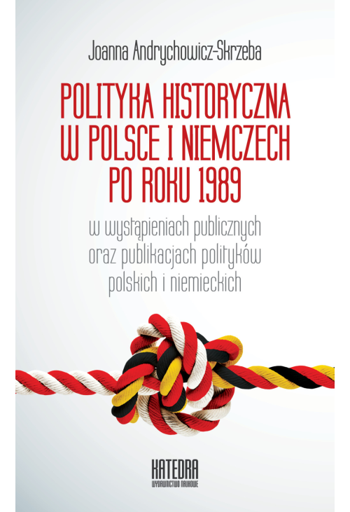 Polityka historyczna w Polsce i Niemczech po roku 1989 w wystąpieniach publicznych oraz publikacjach polityków polskich i n...