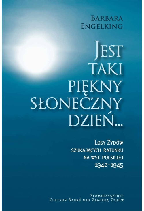 Jest taki piękny słoneczny dzień... Losy Żydów szukających ratunku na wsi polskiej 1942-1945
