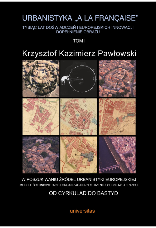 Urbanistyka „à la française”. Tysiąc lat doświadczeń i europejskich innowacji. Dopełnienie obrazu, tom I: W poszuki...