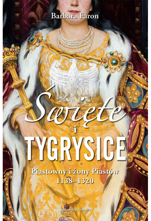 Święte i tygrysice. Piastówny i żony Piastów 1138-1320