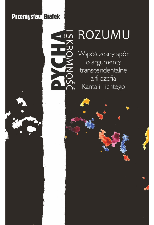 Pycha i skromność rozumu. Współczesny spór o argumenty transcendentalne a filozofia Kanta i Fichtego