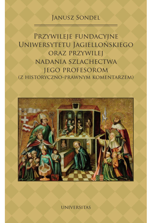 Przywileje fundacyjne Uniwersytetu Jagiellońskiego oraz przywilej nadania szlachectwa jego profesorom (z historyczno-prawnym...