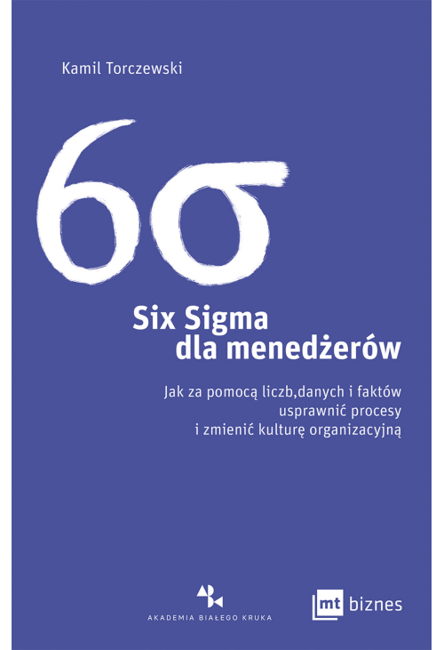 Six Sigma dla menedżerów. Jak za pomocą liczb, danych i faktów usprawnić procesy i zmienić kulturę organizacyjną