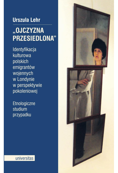 „Ojczyzna przesiedlona”. Identyfikacja kulturowa polskich emigrantów wojennych w Londynie w perspektywie pokoleniowej. E...