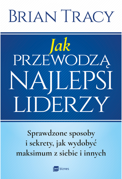 Jak przewodzą najlepsi liderzy. Sprawdzone sposoby i sekrety, jak wydobyć maksimum z siebie i innych