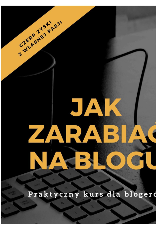 Jak zarabiać na blogu. Praktyczny kurs dla blogerów