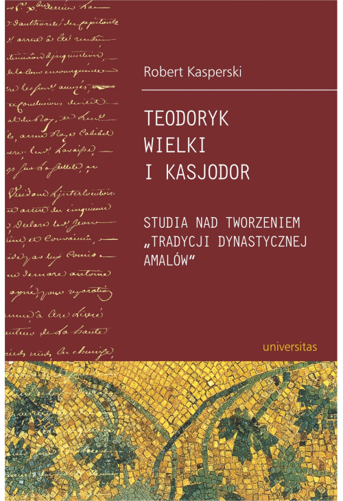 Teodoryk Wielki i Kasjodor. Studia nad tworzeniem "tradycji dynastycznej Amalów"