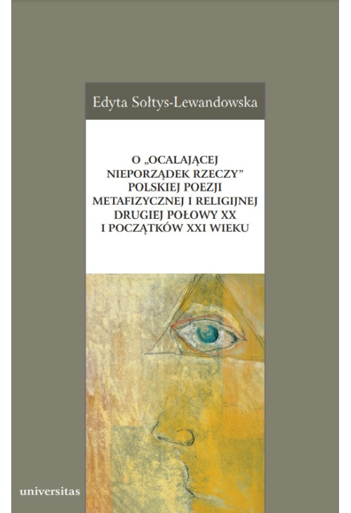 O „ocalającej nieporządek rzeczy” polskiej poezji metafizycznej i religijnej drugiej połowy XX i początków XXI wieku