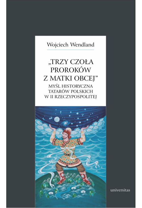 Trzy czoła proroków z matki obcej. Myśl historyczna Tatarów polskich w II Rzeczypospolitej