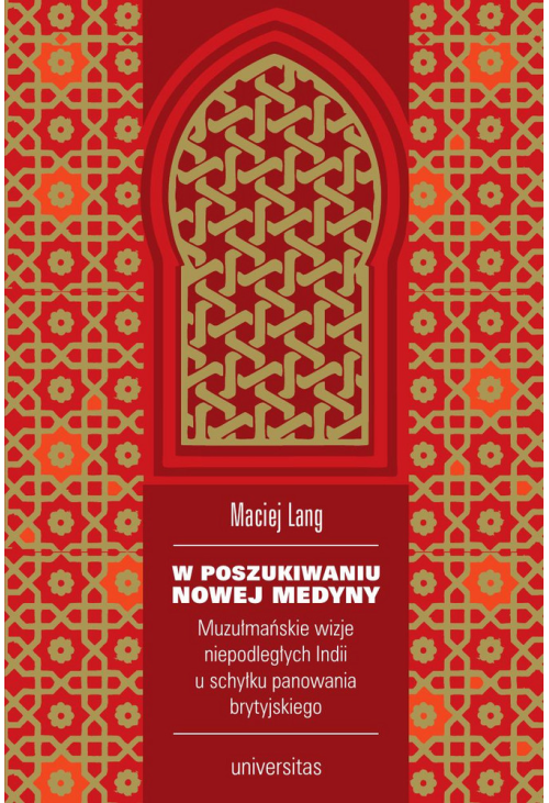 W poszukiwaniu Nowej Medyny. Muzułmańskie wizje niepodległych Indii u schyłku panowania brytyjskiego