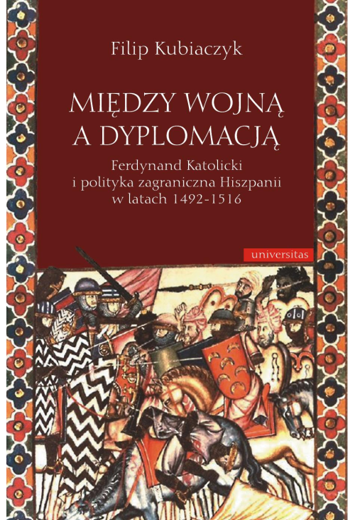 Między wojną a dyplomacją. Ferdynand Katolicki i polityka zagraniczna Hiszpanii w latach 1492-1516