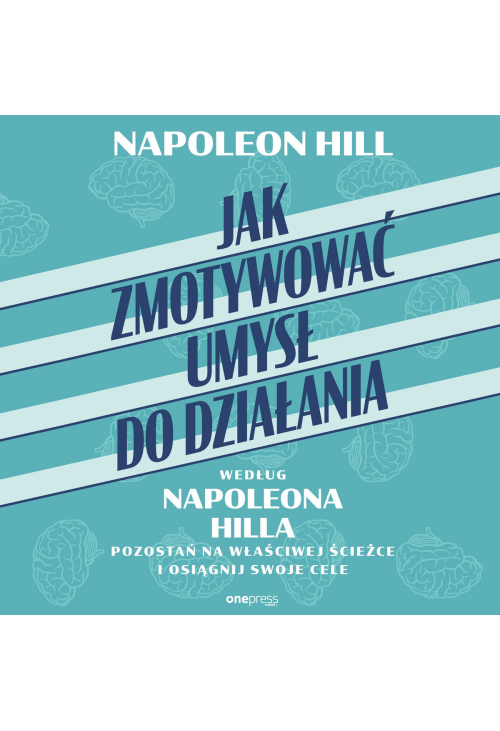 Jak zmotywować umysł do działania według Napoleona Hilla. Pozostań na właściwej ścieżce i osiągnij swoje cele